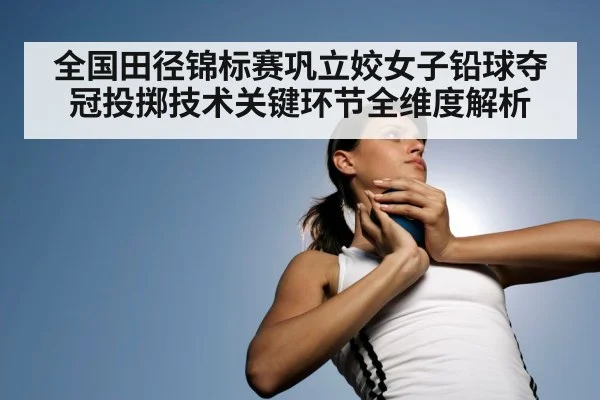 全国田径锦标赛巩立姣女子铅球夺冠投掷技术关键环节全维度解析