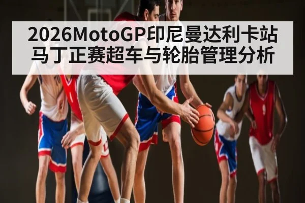 2026MotoGP印尼曼达利卡站马丁正赛超车与轮胎管理分析