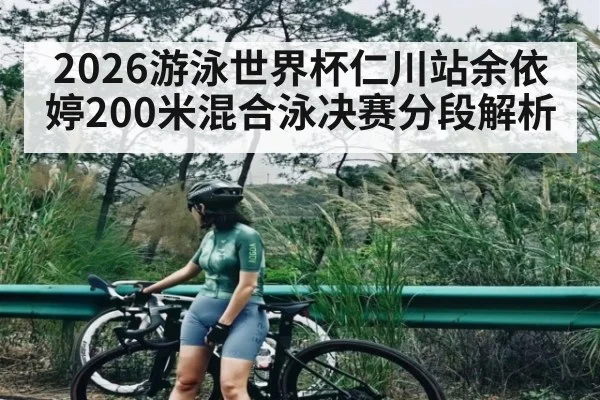2026游泳世界杯仁川站余依婷200米混合泳决赛分段解析