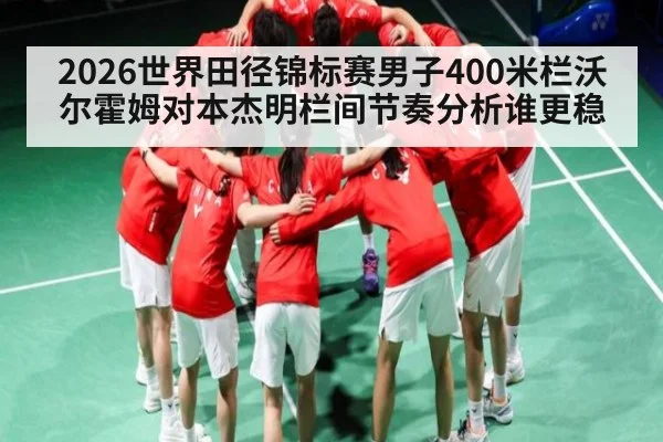 2026世界田径锦标赛男子400米栏沃尔霍姆对本杰明栏间节奏分析谁更稳