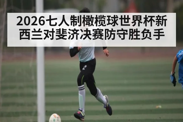 2026七人制橄榄球世界杯新西兰对斐济决赛防守胜负手
