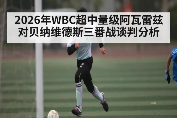 2026年WBC超中量级阿瓦雷兹对贝纳维德斯三番战谈判分析